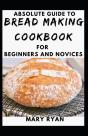 Absolute Guide To Bread Making Cookbook For Beginners And Novices - Preview