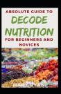 Absolute Guide To Decode Nutrition For Beginners And Novices - Preview