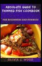 Absolute Guide To Thinned Fish Cookbook For Beginners And Dummies - Preview