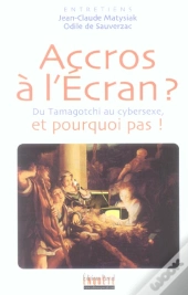 Accros A L'Ecran ? Du Tamagochi Au Cybersexe ; Et Pourquoi Pas ?