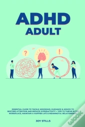 Adhd Adult - Essential Guide To Tackle Add/Adhd, Guidance &Amp; Advice To Restore Attention And Reduce Hyperactivity + Tips To Thrive In The Workplace, Maintain A Happier Life &Amp; Meaningful Relatio