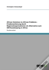 African Solutions To African Problems - Friedenssicherung Durch Regionalorganisationen Als Alternative Zum Un-Peacekeeping In Africa