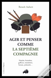 Agir Et Penser Comme La 7eme Compagnie : Simples, Honnêtes, Gaffeurs Et Maladroits...