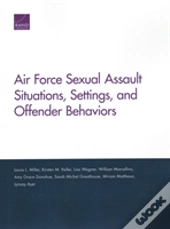 Air Force Sexual Assault Situations, Settings, And Offender Behaviors
