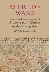 Alfred'S Wars: Sources And Interpretations Of Anglo-Saxon Warfare In The Viking Age