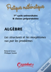 Algèbre ; Les Structures Et Les Morphismes Vus Par Les Problèmes ; 1er Cycle Universitaire Et Classes Préparatoires