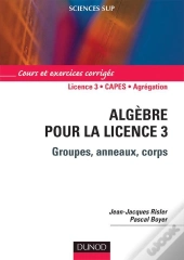 Algèbre Pour La Licence 3 ; Groupes, Anneaux, Corps ; L3/Capes/Agrégation ; Cours Et Exerices Corrigés