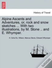 Alpine Ascents And Adventures, Or, Rock And Snow Sketches ... With Two Illustrations, By M. Stone .. And E. Whymper.