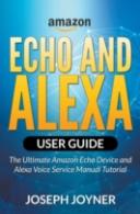 Amazon Echo And Alexa User Guide: The Ultimate Amazon Echo Device And Alexa Voice Service Manual Tutorial