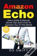 Amazon Echo: Users Guide & Manual To Amazon Echo: Secret Tips And Tricks To Connect You To The World