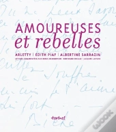 Amoureuse Et Rebelle ; Histoires D'Amour Et Lettres Inédites D'Arletty, D'Edith Piaf Et D'Albertine Sarrazin