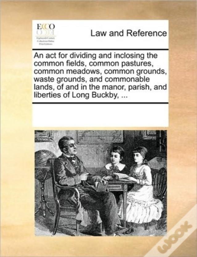 An Act For Dividing And Inclosing The Common Fields, Common Pastures, Common Meadows, Common Grounds, Waste Grounds, And Commonable Lands, Of And In T