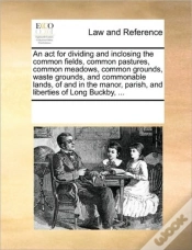 Capa do artigo An Act For Dividing And Inclosing The Common Fields, Common Pastures, Common Meadows, Common Grounds, Waste Grounds, And Commonable Lands, Of And In T