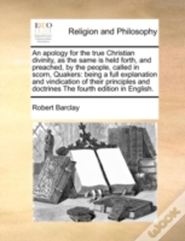 An Apology For The True Christian Divinity, As The Same Is Held Forth, And Preached, By The People, Called In Scorn, Quakers: Being A Full Explanation