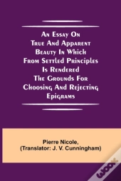 An Essay On True And Apparent Beauty In Which From Settled Principles Is Rendered The Grounds For Choosing And Rejecting Epigrams