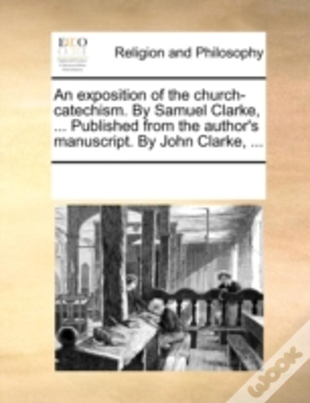 An Exposition Of The Church-Catechism. By Samuel Clarke, ... Published From The Author'S Manuscript. By John Clarke, ...