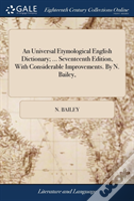 An Universal Etymological English Dictionary; ... Seventeenth Edition, With Considerable Improvements. By N. Bailey,
