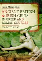 Ancient British And Irish Celts In Greek And Roman Sources (500 Bcâ€“Ad 60)