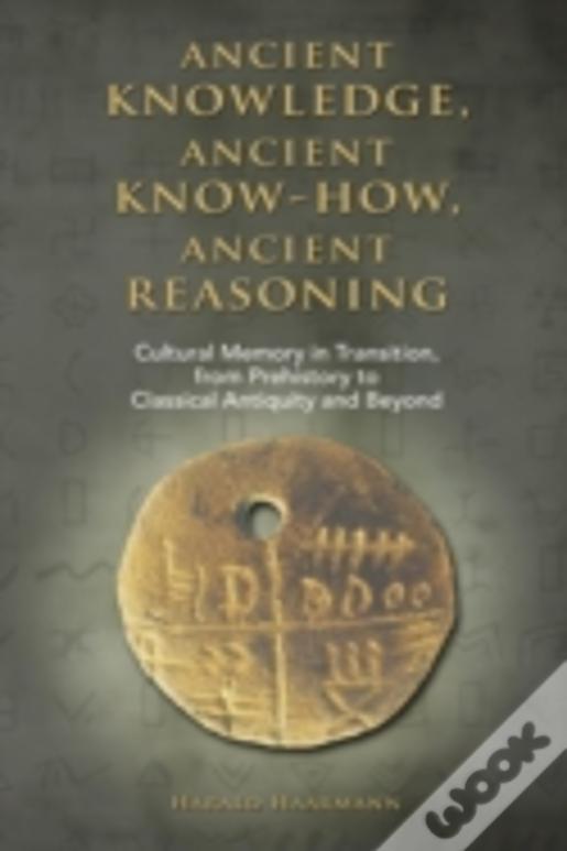 Ancient Knowledge, Ancient Know-How, Ancient Reasoning: Cultural Memory In Transition From Prehistory To Classical Antiquity And Beyond