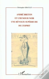 Andre Breton Et L'Humour Noir ; Une Revolte Superieure De L'Esprit