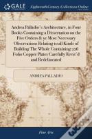 Andrea Palladio'S Architecture, In Four Books Containing A Dissertation On The Five Orders & Ye Most Necessary Observations Relating To All Kinds Of Building The Whole Containing 226 Folio Copper Plat