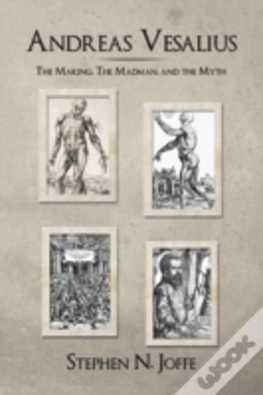 Andreas Vesalius: The Making, The Madman, And The Myth