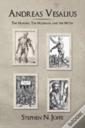 Andreas Vesalius: The Making, The Madman, And The Myth
