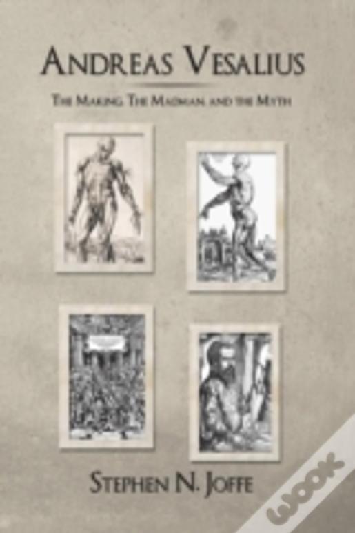 Andreas Vesalius: The Making, The Madman, And The Myth