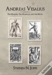 Andreas Vesalius: The Making, The Madman, And The Myth