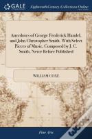 Anecdotes Of George Frederick Handel, And John Christopher Smith. With Select Pieces Of Music, Composed By J. C. Smith, Never Before Published