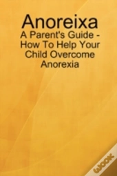 Anoreixa - A Parent'S Guide - How To Help Your Child Overcome Anorexia