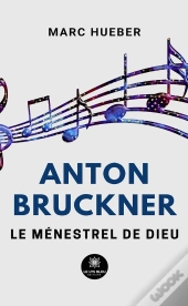 Anton Bruckner - Le Menestrel De Dieu