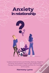 Anxiety In Relationship - Guide To Overcome & Cure Anxiety, Jealousy, Negative Thinking, And Prevent Insecure Love Relationships. Therapy To Eliminate Couples Conflicts For Marriage And Couples.