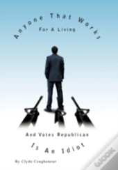 Anyone That Works For A Living And Votes Republican Is An Idiot