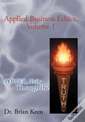 Applied Business Ethics, Volume 1: Power Living Through The Truth