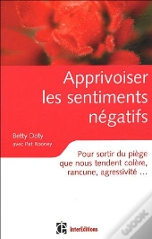 Apprivoiser Les Sentiments Negatifs ; Pour Sortir Du Piege Que Nous Tendent Colere, Rancune, Agressivite