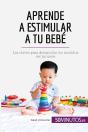 Aprende A Estimular A Tu Bebé : Las Claves Para Desarrollar Los Sentidos Del Lactante - Preview