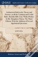 Arithmetick Both In The Theory And Practice, In All The Common And Useful Rules. By John Hill, Gent. With A Preface By Mr. Humphrey Ditton. The Third Edition; With The Addition Of Several Algebraical 
