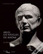 Arles, Les Fouilles Du Rhône ; Un Fleuve Pour Mémoire