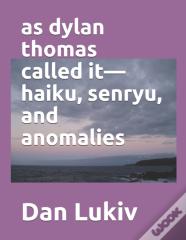 As Dylan Thomas Called It-Haiku, Senryu, And Anomalies
