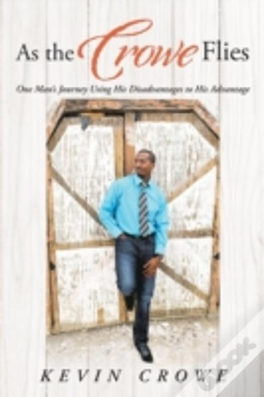 As The Crowe Flies: One Man'S Journey Using His Disadvantages To His Advantage