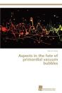 Aspects In The Fate Of Primordial Vacuum Bubbles - Preview