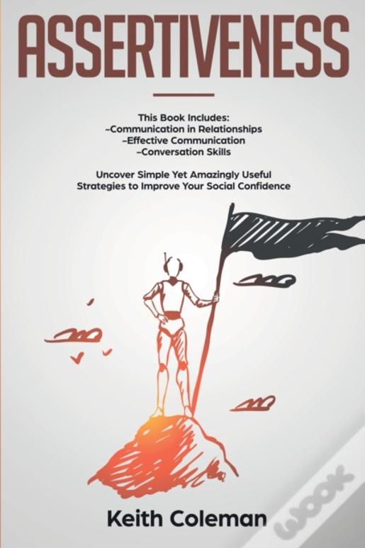 Assertiveness: 3 Books In 1 - Communication In Relationships, Effective Communication, Conversation Skills. Uncover Simple Yet Amazingly Useful Strate