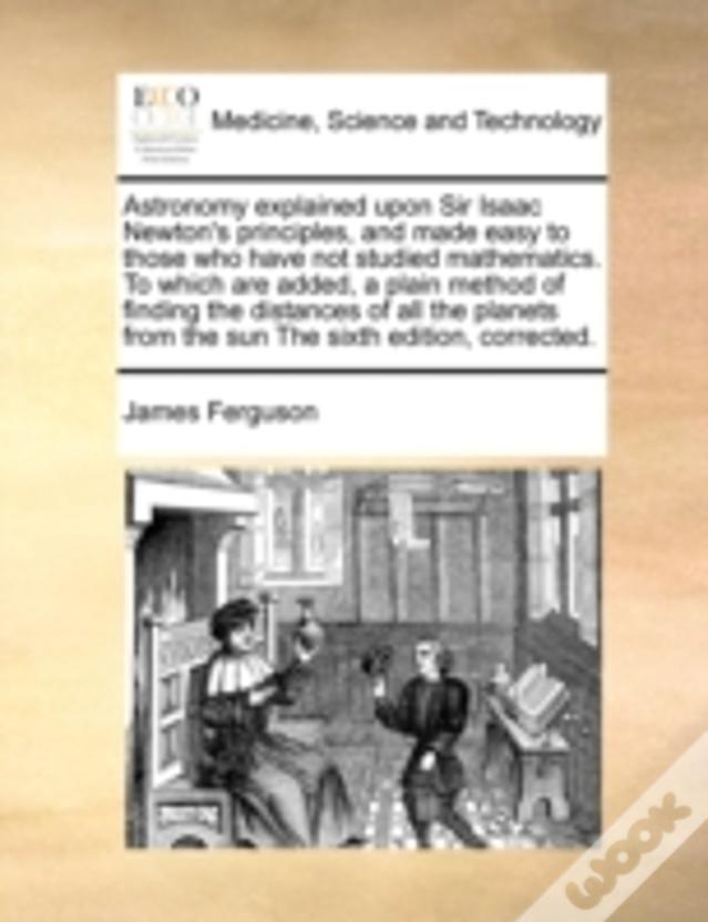 Astronomy Explained Upon Sir Isaac Newton'S Principles, And Made Easy To Those Who Have Not Studied Mathematics. To Which Are Added, A Plain Method Of