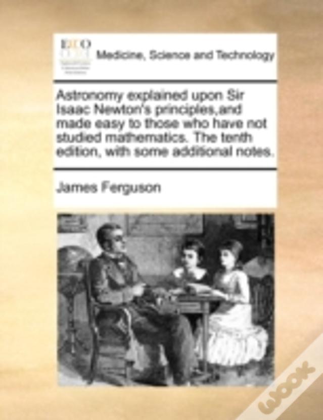 Astronomy Explained Upon Sir Isaac Newton'S Principles,And Made Easy To Those Who Have Not Studied Mathematics. The Tenth Edition, With Some Additiona