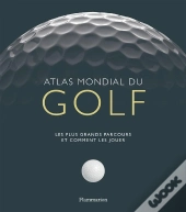 Atlas Mondial Du Golf ; Les Plus Grands Parcours Et Comment Les Jouer