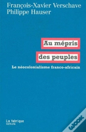 Au Mépris Des Peuples ; Le Néo-Colonialisme Franco-Africain