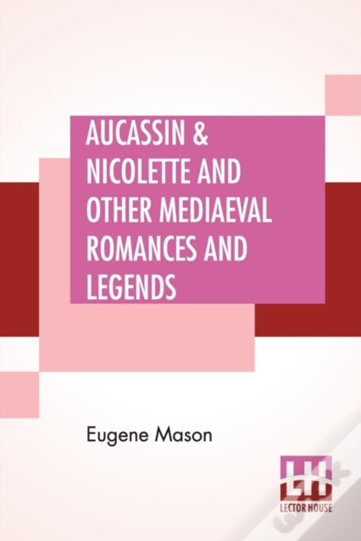 Aucassin & Nicolette And Other Mediaeval Romances And Legends: Translated From The French By Eugene Mason & Edited By Ernest Rhys