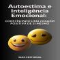 Autoestima E Inteligência Emocional Construindo Uma Imagem Positiva De Si Mesmo - Preview