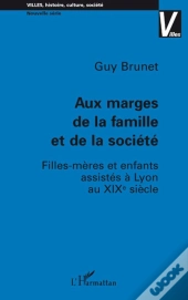 Aux Marges De La Famille Et De La Société ;  Filles-Mères Et  Enfants Assistés À Lyon Au Xixè Siècle